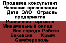 Продавец-консультант › Название организации ­ Дети, ЗАО › Отрасль предприятия ­ Розничная торговля › Минимальный оклад ­ 25 000 - Все города Работа » Вакансии   . Крым,Симферополь